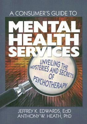 A Consumer's Guide to Mental Health Services: Unveiling the Mysteries and Secrets of Psychotherapy by Edwards, Jeffrey K.