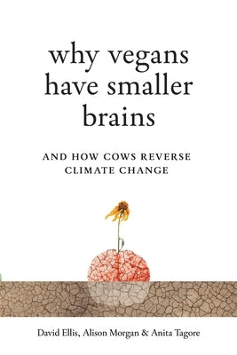 Why Vegans Have Smaller Brains: And How Cows Reverse Climate Change by Ellis, David
