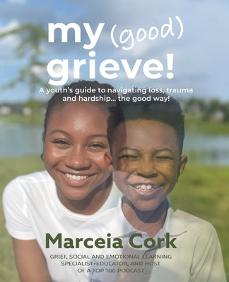 My Good Grieve: A youth's guide to navigating loss, trauma and hardship... the good way! by Cork, Marceia