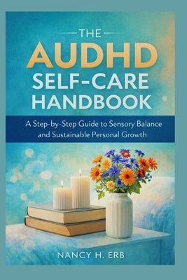 The Adult AuDHD Self-Care Handbook: A Step-by-Step Guide to Sensory Balance and Sustainable Personal Growth. by H. Erb, Nancy