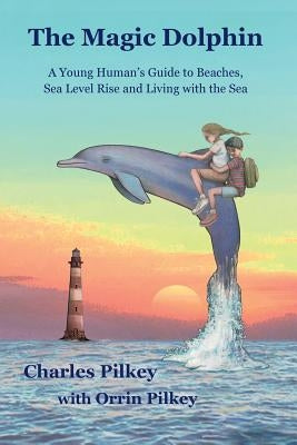 The Magic Dolphin: A Young Human's Guide to Beaches, Sea Level Rise and Living with the Sea by Pilkey, Charles