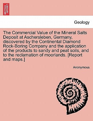 The Commercial Value of the Mineral Salts Deposit at Aschersleben, Germany, Discovered by the Continental Diamond Rock-Boring Company and the Applicat by Anonymous