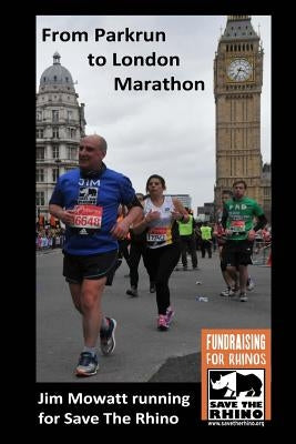 From Parkrun to London Marathon: Jim Mowatt runs the marathon for Save The Rhino by Mowatt, Jim