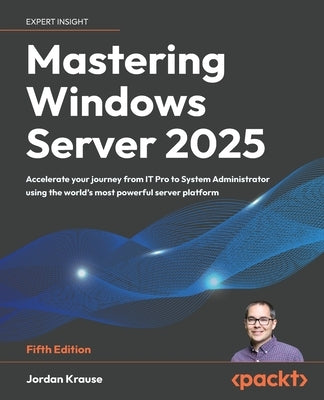 Mastering Windows Server 2025 - Fifth Edition: Accelerate your journey from IT Pro to System Administrator using the world's most powerful server plat by Krause, Jordan