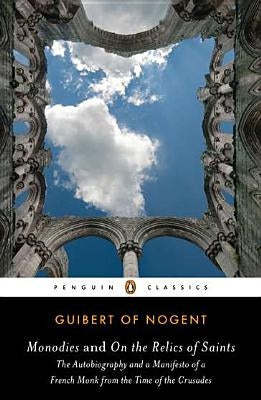 Monodies and on the Relics of Saints: The Autobiography and a Manifesto of a French Monk from Thetime of the Crusades by Of Nogent, Guibert