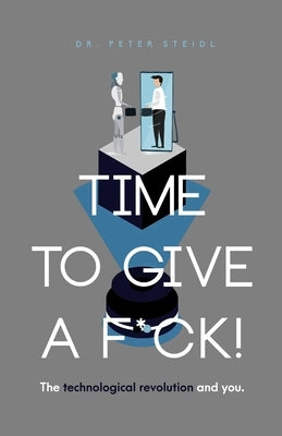 Time to Give a F*ck! The Technological Revolution and You by Steidl, Peter