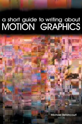 A Short Guide to Writing About Motion Graphics by Betancourt, Michael