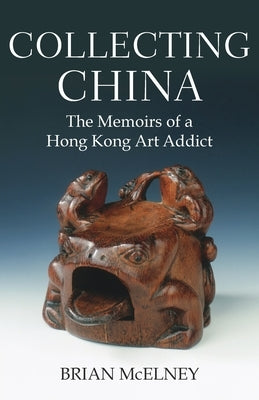 Collecting China: The Memoirs of a Hong Kong Art Addict by McElney, Brian