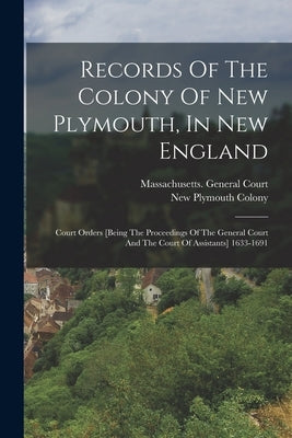 Records Of The Colony Of New Plymouth, In New England: Court Orders [being The Proceedings Of The General Court And The Court Of Assistants] 1633-1691 by Colony, New Plymouth