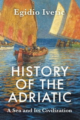 History of the Adriatic: A Sea and Its Civilization by Ivetic, Egidio