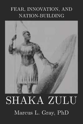 Fear, Innovation, and Nation-Building: Shaka Zulu: How Discipline Turned Tribes into Empires by Gray, Marcus L.
