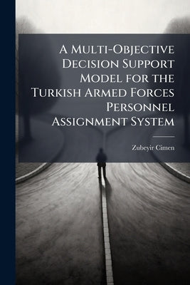 A Multi-Objective Decision Support Model for the Turkish Armed Forces Personnel Assignment System by Cimen, Zubeyir