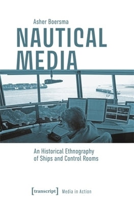 Nautical Media: An Historical Ethnography of Ships and Control Rooms by Boersma, Asher