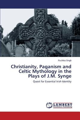 Christianity, Paganism and Celtic Mythology in the Plays of J.M. Synge by Singh Ruchika