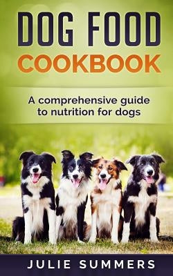 Dog Food Cookbook: Comprehensive Guide to Dog Nutrition with Dog Treat and Dog Food Recipes by Summers, Julie