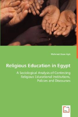 Religious Education in Egypt - A Sociological Analysis of Contesting Religious Educational Institutions, Policies and Discourses by Asik, Mehmet Ozan