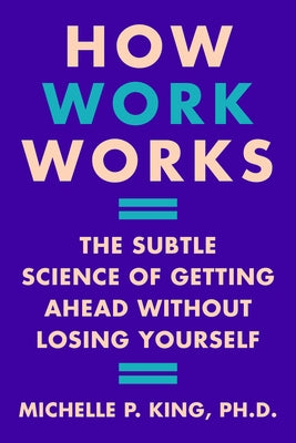 How Work Works: The Subtle Science of Getting Ahead Without Losing Yourself by King, Michelle P.