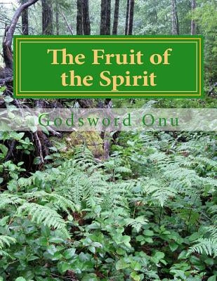 The Fruit of the Spirit: Producing the Character of the Recreated Human Spirit by Onu, Godsword Godswill