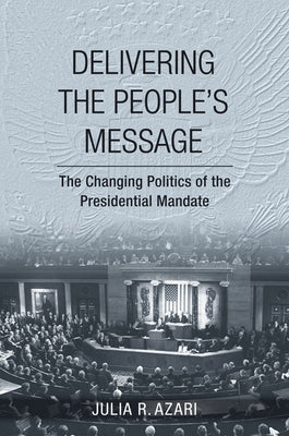 Delivering the People's Message: The Changing Politics of the Presidential Mandate by Azari, Julia R.