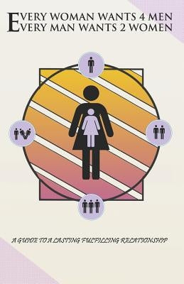 Every Woman Wants 4 Men, Every Man Wants 2 Women: A Guide to a Lasting Fulfilling Relationship by B.