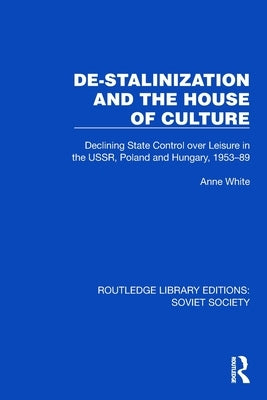 De-Stalinization and the House of Culture: Declining State Control over Leisure in the USSR, Poland and Hungary, 1953-1989 by White, Anne