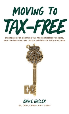 Moving to Tax-Free: Strategies for Creating Tax-Free Retirement Income, and Tax-Free Lifetime Legacy Income for Your Children by Hosler, Bruce