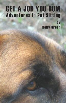 Get a Job You Bum: Adventures in Pet Sitting by Green, Kelly