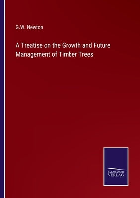 A Treatise on the Growth and Future Management of Timber Trees by Newton, G. W.