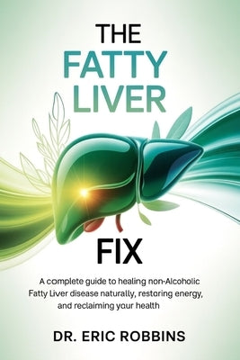 The Fatty Liver Fix: A Complete Guide to Healing Non-Alcoholic Fatty Liver Disease Naturally, Restoring Energy, and Reclaiming Your Health by Robbins, Eric