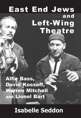 East End Jews and Left-Wing Theatre: Alfie Bass, David Kossoff, Warren Mitchell and Lionel Bart by Seddon, Isabelle