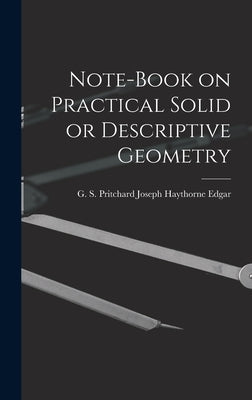 Note-book on Practical Solid or Descriptive Geometry by Haythorne Edgar, G. S. Pritchard Jos