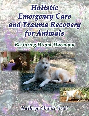 Holistic Emergency Care and Trauma Recovery for Animals: Restoring Divine Harmony by Ariel, Kathryn Shanti