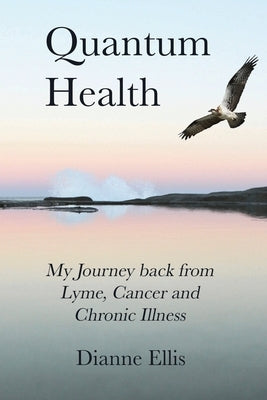 Quantum Health ... My Journey back from Lyme, Cancer and Chronic Illness: My Journey from Lyme, Cancer and Chronic Illness to a Beautiful New Life by Ellis, Dianne