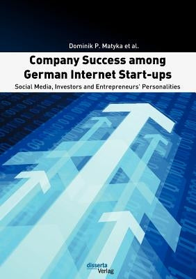 Company Success among German Internet Start-ups: Social Media, Investors and Entrepreneurs' Personalities by Matyka, Dominik P.