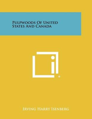 Pulpwoods Of United States And Canada by Isenberg, Irving Harry