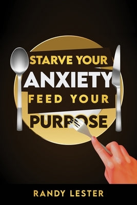 Starve Your Anxiety, Feed Your Purpose by Lester, Randy