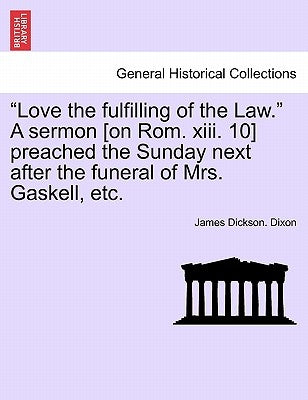 Love the Fulfilling of the Law. a Sermon [on Rom. XIII. 10] Preached the Sunday Next After the Funeral of Mrs. Gaskell, Etc. by Dixon, James Dickson