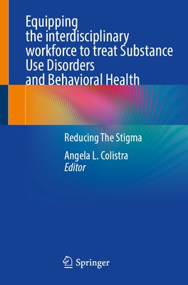 Equipping the Interdisciplinary Workforce to Treat Substance Use Disorders and Behavioral Health: Reducing the Stigma by Colistra, Angela L.