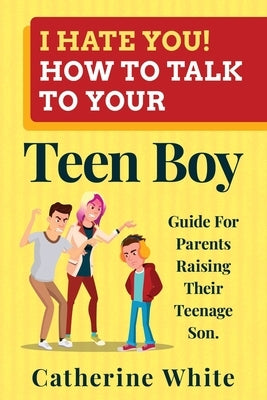 I HATE YOU! HOW TO TALK TO YOUR Teen Boy?: Guide For Parents Raising Their Teenage Son. by White, Catherine