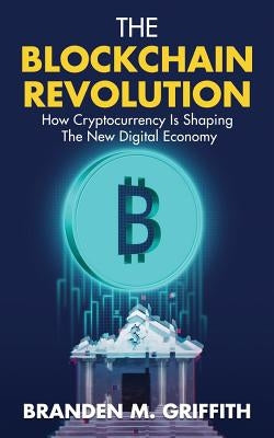 The Blockchain Revolution: How Cryptocurrency Is Shaping the New Digital Economy by Griffith, Branden M.
