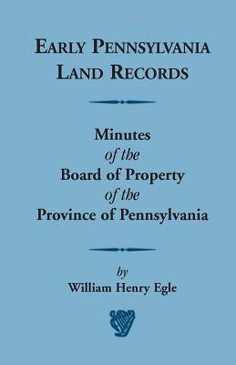 Early Pennsylvania Land Records Minutes of the Board of Property of the Province of Pennsylvania by Egle, William Henry
