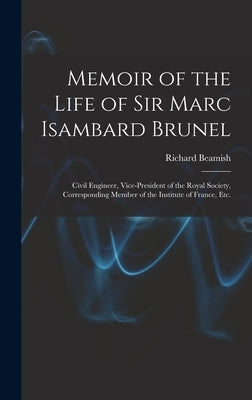 Memoir of the Life of Sir Marc Isambard Brunel: Civil Engineer, Vice-President of the Royal Society, Corresponding Member of the Institute of France, by Beamish, Richard