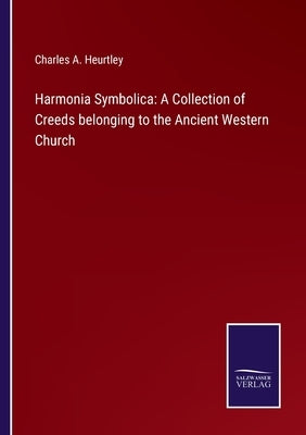 Harmonia Symbolica: A Collection of Creeds belonging to the Ancient Western Church by Heurtley, Charles A.