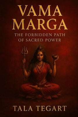 Vama Marga: The Forbidden Path of Sacred Power by Tegart, Tala