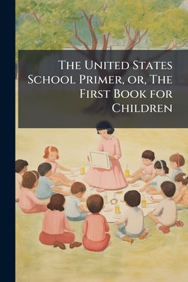 The United States School Primer, or, The First Book for Children: Designed for Home or Parental Instruction by Anonymous