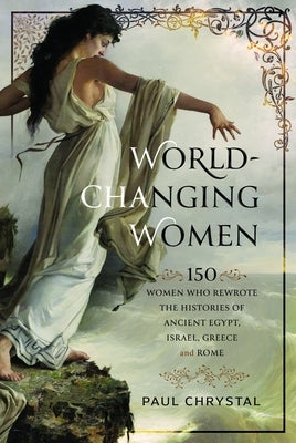 World-Changing Women: 150 Women Who Rewrote the Histories of Ancient Egypt, Israel, Greece and Rome by Chrystal, Paul