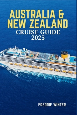 Australia & New Zealand Cruise Guide 2025: Embark on the Ultimate Cruise Adventure-Explore the Wonders of Oceania's Most Iconic Destinations in 2025 by Winter, Freddie
