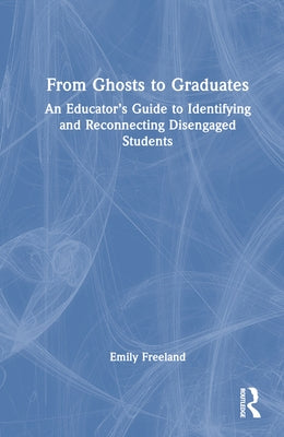 From Ghosts to Graduates: An Educator's Guide to Identifying and Reconnecting Disengaged Students by Freeland, Emily