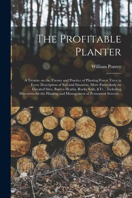 The Profitable Planter: a Treatise on the Theory and Practice of Planting Forest Trees in Every Description of Soil and Situation, More Partic by Pontey, William