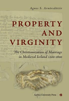 Property and Virginity: The Christianization of Marriage in Medieval Iceland 1200-1600 by Arnorsdottir, Agnes Siggerour